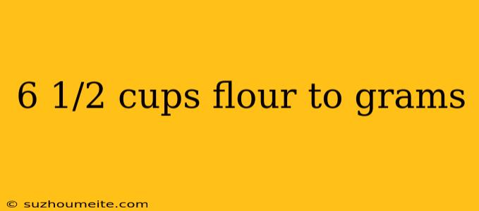 6 1/2 Cups Flour To Grams