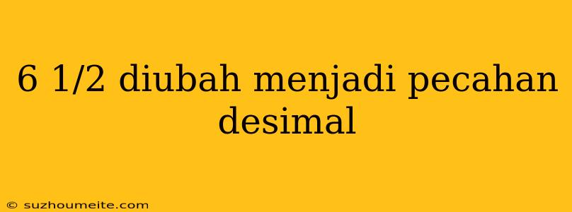 6 1/2 Diubah Menjadi Pecahan Desimal