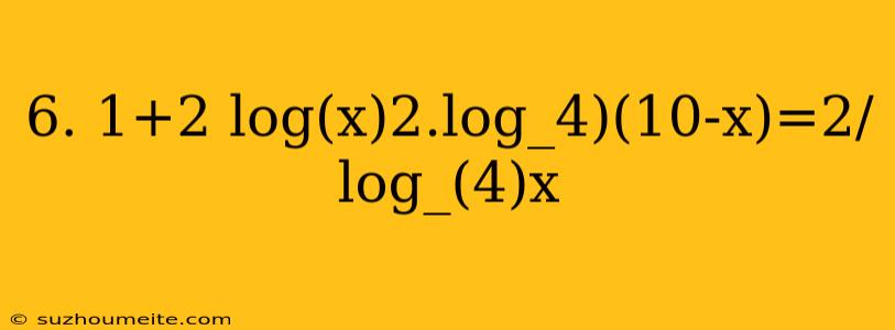 6. 1+2 Log(x)2.log_4)(10-x)=2/log_(4)x