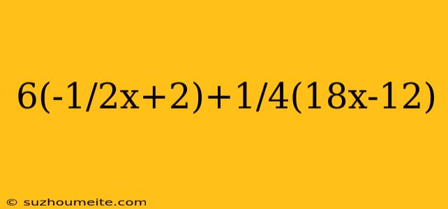 6(-1/2x+2)+1/4(18x-12)