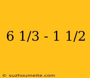 6 1/3 - 1 1/2