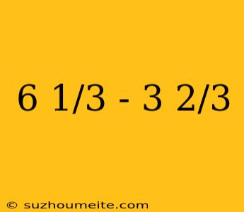 6 1/3 - 3 2/3