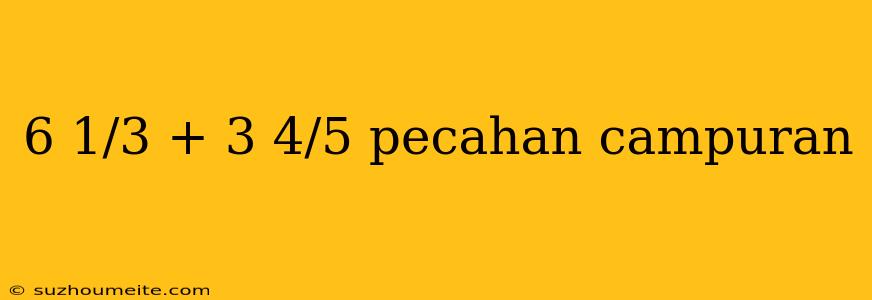 6 1/3 + 3 4/5 Pecahan Campuran