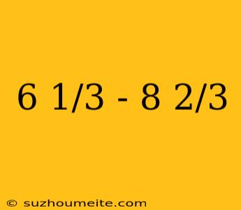 6 1/3 - 8 2/3
