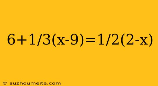 6+1/3(x-9)=1/2(2-x)