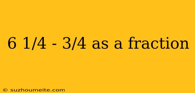 6 1/4 - 3/4 As A Fraction