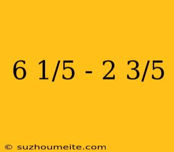 6 1/5 - 2 3/5
