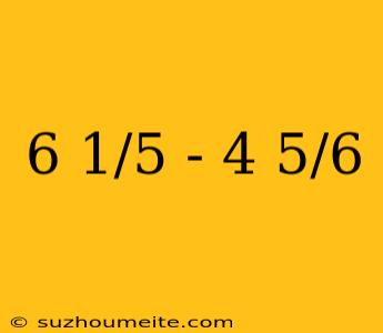 6 1/5 - 4 5/6