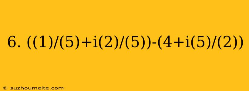 6. ((1)/(5)+i(2)/(5))-(4+i(5)/(2))