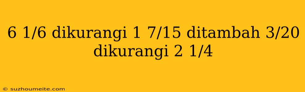 6 1/6 Dikurangi 1 7/15 Ditambah 3/20 Dikurangi 2 1/4