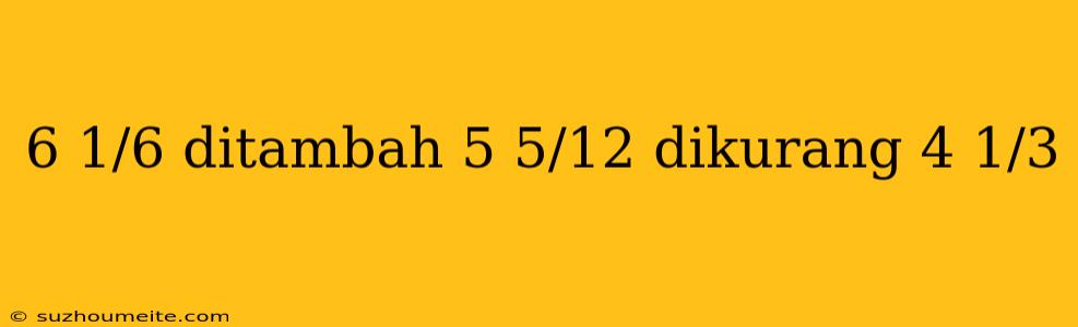 6 1/6 Ditambah 5 5/12 Dikurang 4 1/3