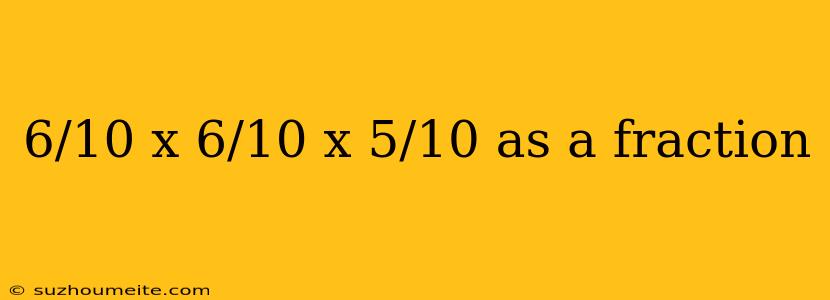 6/10 X 6/10 X 5/10 As A Fraction