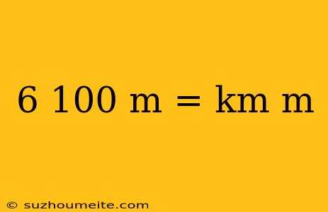 6 100 M = Km M