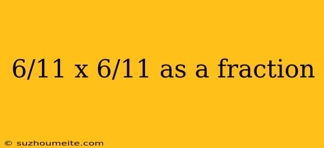 6/11 X 6/11 As A Fraction