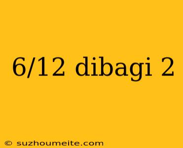 6/12 Dibagi 2