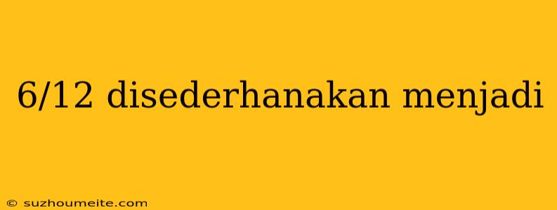 6/12 Disederhanakan Menjadi