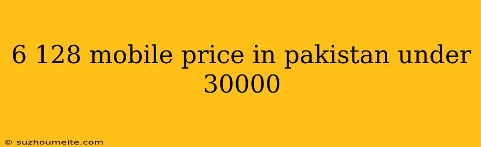 6 128 Mobile Price In Pakistan Under 30000