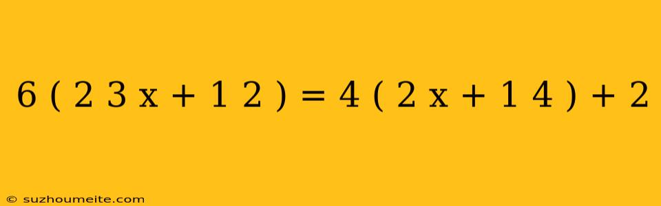 6 ( 2 3 X + 1 2 ) = 4 ( 2 X + 1 4 ) + 2