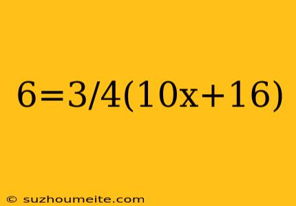 6=3/4(10x+16)