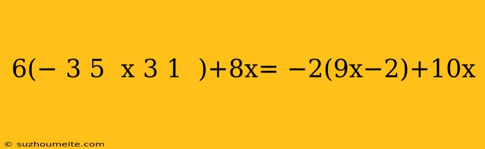 6(− 3 5 ​ X 3 1 ​ )+8x= −2(9x−2)+10x