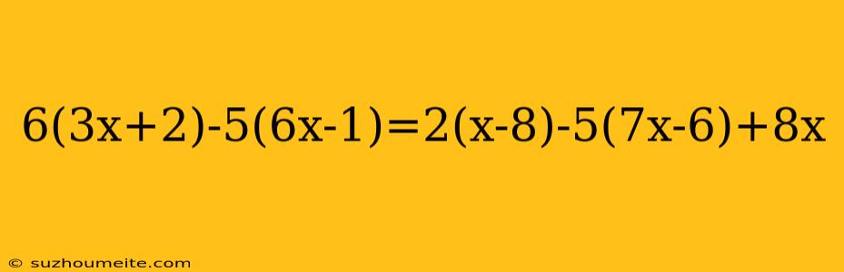 6(3x+2)-5(6x-1)=2(x-8)-5(7x-6)+8x