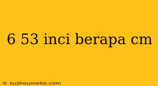 6 53 Inci Berapa Cm