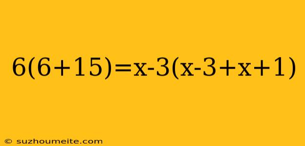 6(6+15)=x-3(x-3+x+1)