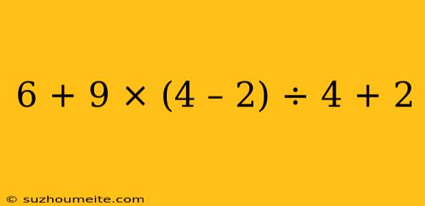 6 + 9 × (4 – 2) ÷ 4 + 2