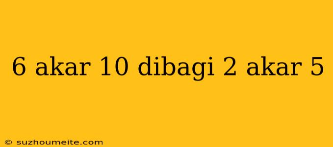 6 Akar 10 Dibagi 2 Akar 5