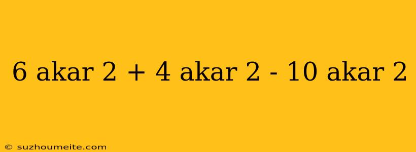 6 Akar 2 + 4 Akar 2 - 10 Akar 2