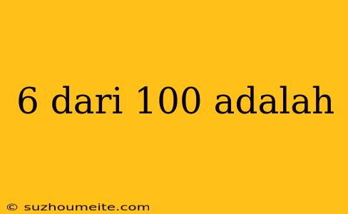 6 Dari 100 Adalah