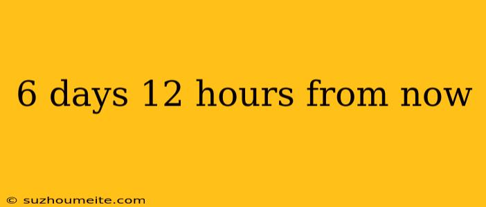 6 Days 12 Hours From Now