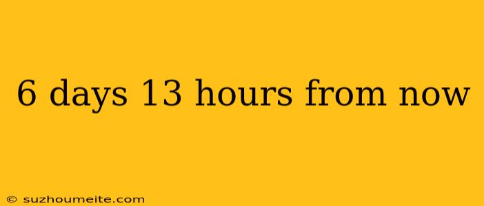 6 Days 13 Hours From Now