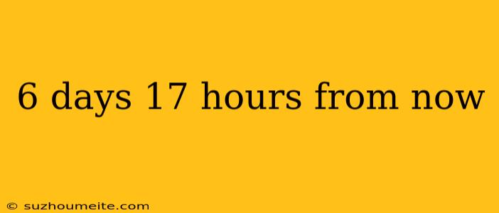 6 Days 17 Hours From Now