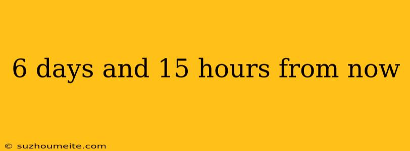 6 Days And 15 Hours From Now