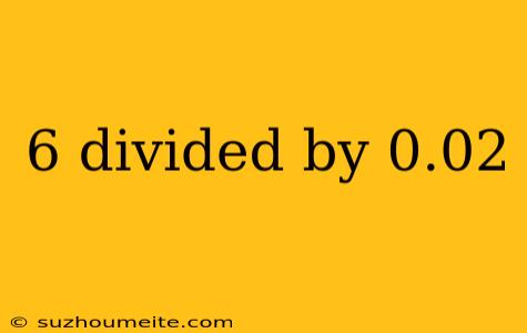 6 Divided By 0.02