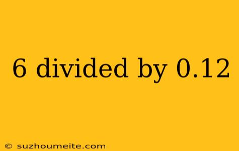 6 Divided By 0.12