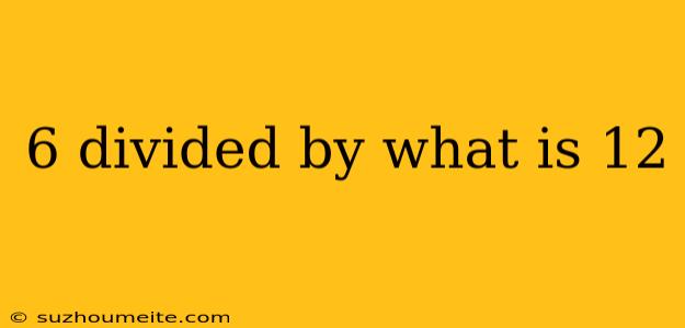 6 Divided By What Is 12