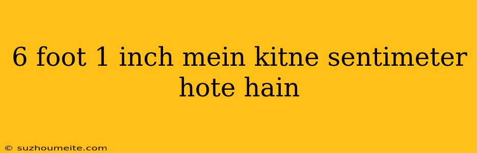 6 Foot 1 Inch Mein Kitne Sentimeter Hote Hain