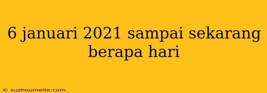 6 Januari 2021 Sampai Sekarang Berapa Hari