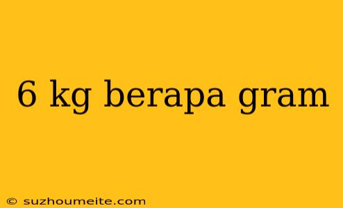 6 Kg Berapa Gram