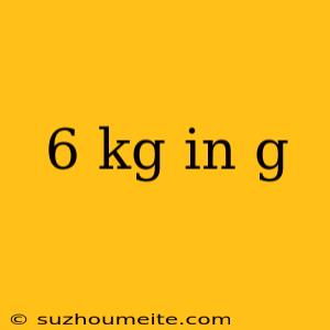 6 Kg In G