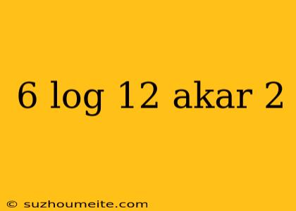 6 Log 12 Akar 2