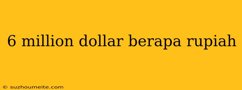 6 Million Dollar Berapa Rupiah