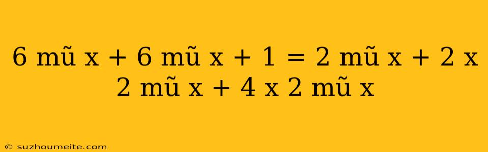 6 Mũ X + 6 Mũ X + 1 = 2 Mũ X + 2 X 2 Mũ X + 4 X 2 Mũ X