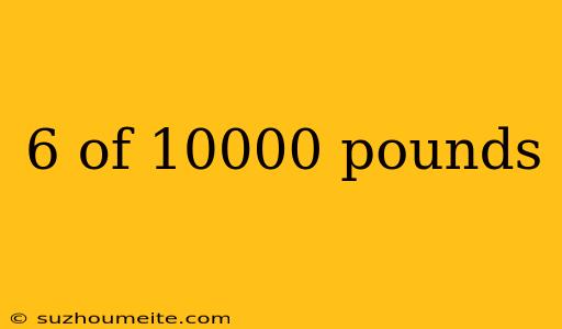 6 Of 10000 Pounds