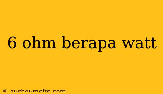 6 Ohm Berapa Watt