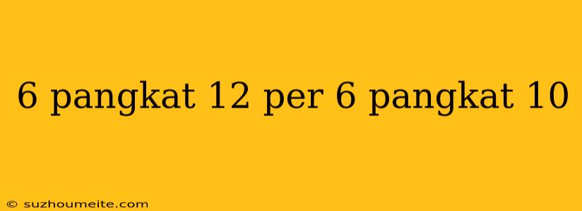 6 Pangkat 12 Per 6 Pangkat 10