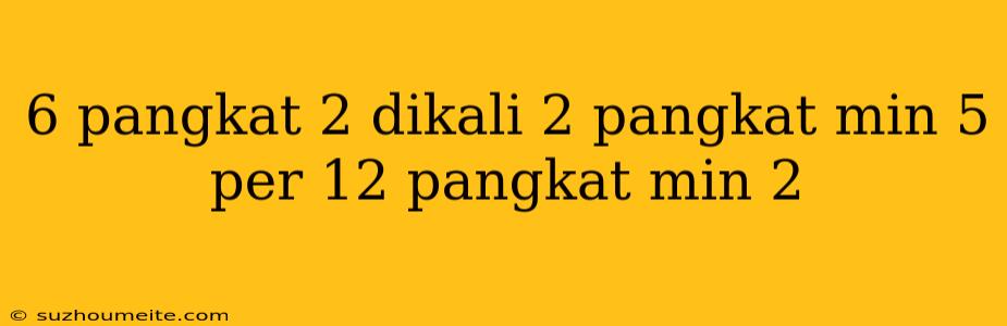 6 Pangkat 2 Dikali 2 Pangkat Min 5 Per 12 Pangkat Min 2