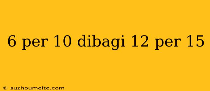 6 Per 10 Dibagi 12 Per 15